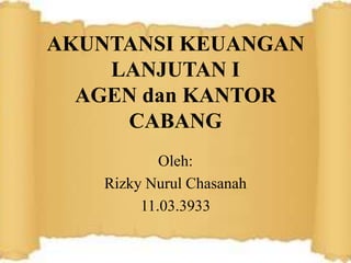 AKUNTANSI KEUANGAN
LANJUTAN I
AGEN dan KANTOR
CABANG
Oleh:
Rizky Nurul Chasanah
11.03.3933

 