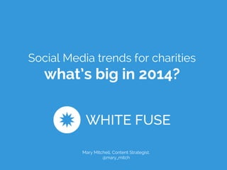 Social Media trends for charities 
what’s big in 2014? 
Mary Mitchell, Content Strategist. 
@mary_mitch 
 