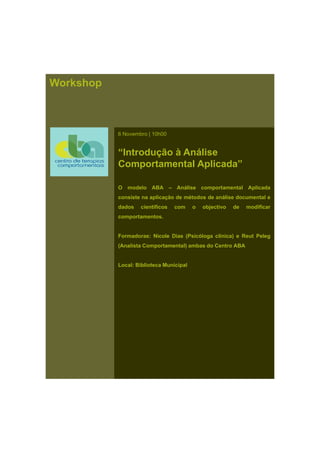 Workshop
6 Novembro | 10h00
“Introdução à Análise
Comportamental Aplicada”
O modelo ABA – Análise comportamental Aplicada
consiste na aplicação de métodos de análise documental e
dados científicos com o objectivo de modificar
comportamentos.
Formadoras: Nicole Dias (Psicóloga clínica) e Reut Peleg
(Analista Comportamental) ambas do Centro ABA
Local: Biblioteca Municipal
 