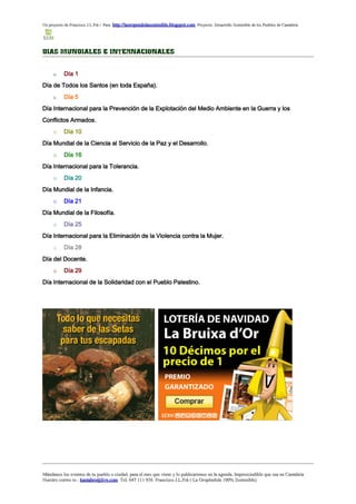 Un proyecto de Francisco J.L.Frá / Para http://laoropendolasostenible.blogspot.com Proyecto: Desarrollo Sostenible de los Pueblos de Cantabria




DIAS MUNDIALES E INTERNACIONALES


     o     Día 1
Día de Todos los Santos (en toda España).
     o     Día 5
Día Internacional para la Prevención de la Explotación del Medio Ambiente en la Guerra y los
Conflictos Armados.
     o     Día 10
Día Mundial de la Ciencia al Servicio de la Paz y el Desarrollo.
     o     Día 16
Día Internacional para la Tolerancia.
     o     Día 20
Día Mundial de la Infancia.
     o     Día 21
Día Mundial de la Filosofía.
     o     Día 25
Día Internacional para la Eliminación de la Violencia contra la Mujer.
     o     Día 28
Día del Docente.
     o     Día 29
Día Internacional de la Solidaridad con el Pueblo Palestino.




Mándanos los eventos de tu pueblo o ciudad para el mes que viene y lo publicaremos en la agenda. Imprescindible que sea en Cantabria
Nuestro correo es : kantabro@live.com Tel. 647 111 956 Francisco J.L.Frá ( La Oropéndola 100% Sostenible)
 