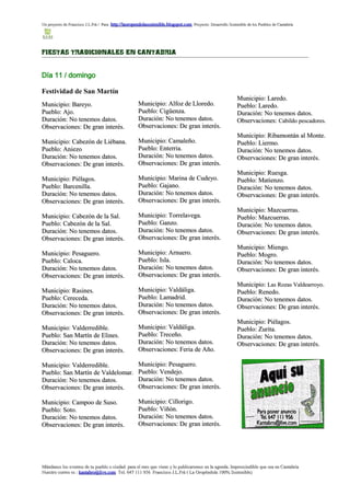 Un proyecto de Francisco J.L.Frá / Para http://laoropendolasostenible.blogspot.com Proyecto: Desarrollo Sostenible de los Pueblos de Cantabria




FIESTAS TRADICIONALES EN CANTABRIA


Día 11 / domingo

Festividad de San Martín
                                                                                                              Municipio: Laredo.
Municipio: Bareyo.                                    Municipio: Alfoz de Lloredo.                            Pueblo: Laredo.
Pueblo: Ajo.                                          Pueblo: Cigüenza.                                       Duración: No tenemos datos.
Duración: No tenemos datos.                           Duración: No tenemos datos.                             Observaciones: Cabildo pescadores.
Observaciones: De gran interés.                       Observaciones: De gran interés.
                                                                                                              Municipio: Ribamontán al Monte.
Municipio: Cabezón de Liébana.                        Municipio: Camaleño.                                    Pueblo: Liermo.
Pueblo: Aniezo                                        Pueblo: Enterria.                                       Duración: No tenemos datos.
Duración: No tenemos datos.                           Duración: No tenemos datos.                             Observaciones: De gran interés.
Observaciones: De gran interés.                       Observaciones: De gran interés.
                                                                                                              Municipio: Ruesga.
Municipio: Piélagos.                                  Municipio: Marina de Cudeyo.                            Pueblo: Matienzo.
Pueblo: Barcenilla.                                   Pueblo: Gajano.                                         Duración: No tenemos datos.
Duración: No tenemos datos.                           Duración: No tenemos datos.                             Observaciones: De gran interés.
Observaciones: De gran interés.                       Observaciones: De gran interés.
                                                                                                              Municipio: Mazcuerras.
Municipio: Cabezón de la Sal.                         Municipio: Torrelavega.                                 Pueblo: Mazcuerras.
Pueblo: Cabezón de la Sal.                            Pueblo: Ganzo.                                          Duración: No tenemos datos.
Duración: No tenemos datos.                           Duración: No tenemos datos.                             Observaciones: De gran interés.
Observaciones: De gran interés.                       Observaciones: De gran interés.
                                                                                                              Municipio: Miengo.
Municipio: Pesaguero.                                 Municipio: Arnuero.                                     Pueblo: Mogro.
Pueblo: Caloca.                                       Pueblo: Isla.                                           Duración: No tenemos datos.
Duración: No tenemos datos.                           Duración: No tenemos datos.                             Observaciones: De gran interés.
Observaciones: De gran interés.                       Observaciones: De gran interés.
                                                                                                              Municipio: Las Rozas Valdearroyo .
Municipio: Rasines.                                   Municipio: Valdáliga.                                   Pueblo: Renedo.
Pueblo: Cereceda.                                     Pueblo: Lamadrid.                                       Duración: No tenemos datos.
Duración: No tenemos datos.                           Duración: No tenemos datos.                             Observaciones: De gran interés.
Observaciones: De gran interés.                       Observaciones: De gran interés.
                                                                                                              Municipio: Piélagos.
Municipio: Valderredible.                             Municipio: Valdáliga.                                   Pueblo: Zurita.
Pueblo: San Martín de Elines.                         Pueblo: Treceño.                                        Duración: No tenemos datos.
Duración: No tenemos datos.                           Duración: No tenemos datos.                             Observaciones: De gran interés.
Observaciones: De gran interés.                       Observaciones: Feria de Año.

Municipio: Valderredible.                             Municipio: Pesaguero.
Pueblo: San Martín de Valdelomar.                     Pueblo: Vendejo.
Duración: No tenemos datos.                           Duración: No tenemos datos.
Observaciones: De gran interés.                       Observaciones: De gran interés.

Municipio: Campoo de Suso.                            Municipio: Cillorigo.
Pueblo: Soto.                                         Pueblo: Viñón.
Duración: No tenemos datos.                           Duración: No tenemos datos.
Observaciones: De gran interés.                       Observaciones: De gran interés.




Mándanos los eventos de tu pueblo o ciudad para el mes que viene y lo publicaremos en la agenda. Imprescindible que sea en Cantabria
Nuestro correo es : kantabro@live.com Tel. 647 111 956 Francisco J.L.Frá ( La Oropéndola 100% Sostenible)
 