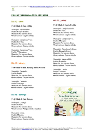 Un proyecto de Francisco J.L.Frá / Para http://laoropendolasostenible.blogspot.com Proyecto: Desarrollo Sostenible de los Pueblos de Cantabria




FIESTAS TRADICIONALES EN CANTABRIA


                                                                                      Día 22 / jueves
Día 12 / lunes
                                                                                      Festividad de Santa Cecilia
Festividad de San Millán
                                                                                      Municipio: Campoo de Suso.
Municipio: Valderredible.
                                                                                      Pueblo: La Miña.
Pueblo: Campo de Ebro.
                                                                                      Duración: No tenemos datos.
Duración: No tenemos datos.
                                                                                      Observaciones: De gran interés.
Observaciones: De gran interés.
                                                                                      Municipio: Campoo de Yso.
Municipio: Campoo de Yuso.
                                                                                      Pueblo: Monegro.
Pueblo: Servillas.
                                                                                      Duración: No tenemos datos.
Duración: No tenemos datos.
                                                                                      Observaciones: De gran interés.
Observaciones: De gran interés.
                                                                                      Municipio: Cabezón de Liébana.
Municipio: Campoo de Yuso.
                                                                                      Pueblo: Piasca (Ubriezo)
Pueblo: Villapaderne.
                                                                                      Duración: No tenemos datos.
Duración: No tenemos datos.
                                                                                      Observaciones: De gran interés.
Observaciones: De gran interés.
                                                                                      Municipio: Valderredible.
                                                                                      Pueblo: Rucandio.
Día 17 / sábado                                                                       Duración: No tenemos datos.
                                                                                      Observaciones: De gran interés.
Festividad de San Acisco y Santa Vitoria
                                                                                      Municipio: Laredo.
Municipio: Camaleño.                                                                  Pueblo: Tarrueza.
Pueblo: Bodia.                                                                        Duración: No tenemos datos.
Duración: No tenemos datos.                                                           Observaciones: De gran interés.
Observaciones: De gran interés.

Municipio: Camaleño.
Pueblo: Sebrango.
Duración: No tenemos datos.
Observaciones: De gran interés.



Día 18 / domingo

Festividad de San Román
Municipio: Cillorigo.
Pueblo: Lebeña.
Duración: No tenemos datos.
Observaciones: Antigua ermita visigótica.

Municipio: Miera.
Pueblo: Mirones.
Duración: No tenemos datos.
Observaciones: De gran interés.



Mándanos los eventos de tu pueblo o ciudad para el mes que viene y lo publicaremos en la agenda. Imprescindible que sea en Cantabria
Nuestro correo es : kantabro@live.com Tel. 647 111 956 Francisco J.L.Frá ( La Oropéndola 100% Sostenible)
 