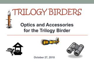 Optics and Accessories 
for the Trilogy Birder 
October 27, 2010 
 
