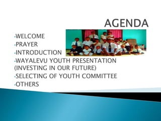 •WELCOME
•PRAYER
•INTRODUCTION
•WAYALEVU YOUTH PRESENTATION
(INVESTING IN OUR FUTURE)
•SELECTING OF YOUTH COMMITTEE
•OTHERS
 