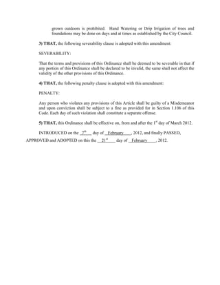 (B)   Purpose and estimated amount of water use.

     (C) Specific provision(s) of the article from which the petitioner
     is requesting an exemption.

     (D) Detailed statement as to how the specific provision of the
     article adversely affects the petitioner or what damage or harm
     will occur to the petitioner or others if petitioner complies with this
     article.

     (E)   Description of the relief requested.

     (F)   Period of time for which the variance is sought.

     (G) Alternative water use restrictions or other measures the
     petitioner is taking or proposes to take to meet the intent of this
     article and the effective date of such other measures.

     (H)   Other pertinent information.

     (I) Statement that petitioner has not within the last six months
     intentionally violated the current ordinance for which a variance is
     sought or, if such violations have occurred, a statement setting
     out all reasons why such ordinance was violated.

(2) The city council may grant a variance from the requirements of
this article after determining that because of special circumstances
applicable to the applicant, compliance with this article:

     (A) Cannot be technically accomplished during the expected
     duration of the water supply shortage or other condition for which
     the article is in effect; or

     (B) Will cause undue hardship on a program or service offered
     by a public entity; or

     (C) Substantially threatens the applicant’s primary source of
     income.

(3) Additionally, the city council may grant a variance from the
requirements of this article if it determines that the applicant can
implement alternative water use restrictions which meet or exceed the
intent of this article. The city council shall approve specific alternative
water use restrictions.

(4) Any variance granted by the city council may be revoked after a
determination by the city council that revocation is necessary for the
 