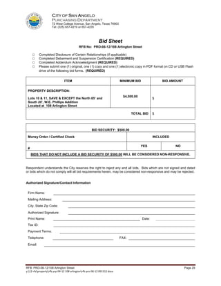 CITY OF SAN ANGELO
                     PURCHASING DEPARTMENT
                     72 West College Avenue, San Angelo, Texas 76903
                     Tel: (325) 657-4219 or 657-4220




                                                            Bid Sheet
                                           RFB No: PRO-06-12/108 Arlington Street

           Completed Disclosure of Certain Relationships (if applicable)
           Completed Debarment and Suspension Certification (REQUIRED)
           Completed Addendum Acknowledgment (REQUIRED)
           Please submit one (1) original, one (1) copy and one (1) electronic copy in PDF format on CD or USB Flash
           drive of the following bid forms. (REQUIRED)


                               ITEM                                        MINIMUM BID               BID AMOUNT


 PROPERTY DESCRIPTION:
                                                                             $4,500.00
 Lots 10 & 11, SAVE & EXCEPT the North 65’ and                                                   $
 South 20’, W.E. Phillips Addition
 Located at 108 Arlington Street

                                                                                  TOTAL BID      $




                                                      BID SECURITY: $500.00

 Money Order / Certified Check                                                                   INCLUDED

                                                                                         YES                NO
 #
     BIDS THAT DO NOT INCLUDE A BID SECURITY OF $500.00 WILL BE CONSIDERED NON-RESPONSIVE.



Respondent understands the City reserves the right to reject any and all bids. Bids which are not signed and dated
or bids which do not comply will all bid requirements herein, may be considered non-responsive and may be rejected.


Authorized Signature/Contact Information


 Firm Name:

 Mailing Address:
 City, State Zip Code:

 Authorized Signature:
 Print Name:                                                                             Date:
 Tax ID:
 Payment Terms:
 Telephone:                                                                FAX:

 Email:




RFB: PRO-06-12/108 Arlington Street                                                                               Page 29
y:12-rfxpropertyrfb prp-06-12 108 arlingtonrfb pro-06-12 091312.docx
 
