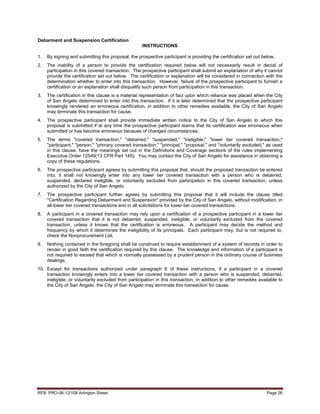 Debarment and Suspension Certification
                                                    INSTRUCTIONS

1.   By signing and submitting this proposal, the prospective participant is providing the certification set out below.
2.   The inability of a person to provide the certification required below will not necessarily result in denial of
     participation in this covered transaction. The prospective participant shall submit an explanation of why it cannot
     provide the certification set out below. The certification or explanation will be considered in connection with the
     determination whether to enter into this transaction. However, failure of the prospective participant to furnish a
     certification or an explanation shall disqualify such person from participation in this transaction.
3.   The certification in this clause is a material representation of fact upon which reliance was placed when the City
     of San Angelo determined to enter into this transaction. If it is later determined that the prospective participant
     knowingly rendered an erroneous certification, in addition to other remedies available, the City of San Angelo
     may terminate this transaction for cause.
4.   The prospective participant shall provide immediate written notice to the City of San Angelo to which this
     proposal is submitted if at any time the prospective participant learns that its certification was erroneous when
     submitted or has become erroneous because of changed circumstances.
5.   The terms "covered transaction," "debarred," "suspended," "ineligible," "lower tier covered transaction,"
     "participant," "person," "primary covered transaction," "principal," "proposal," and "voluntarily excluded," as used
     in this clause, have the meanings set out in the Definitions and Coverage sections of the rules implementing
     Executive Order 12549(13 CFR Part 145). You may contact the City of San Angelo for assistance in obtaining a
     copy of these regulations.
6.   The prospective participant agrees by submitting this proposal that, should the proposed transaction be entered
     into, it shall not knowingly enter into any lower tier covered transaction with a person who is debarred,
     suspended, declared ineligible, or voluntarily excluded from participation in this covered transaction, unless
     authorized by the City of San Angelo.
7.   The prospective participant further agrees by submitting this proposal that it will include the clause titled
     "Certification Regarding Debarment and Suspension" provided by the City of San Angelo, without modification, in
     all lower tier covered transactions and in all solicitations for lower tier covered transactions.
8.   A participant in a covered transaction may rely upon a certification of a prospective participant in a lower tier
     covered transaction that it is not debarred, suspended, ineligible, or voluntarily excluded from the covered
     transaction, unless it knows that the certification is erroneous. A participant may decide the method and
     frequency by which it determines the ineligibility of its principals. Each participant may, but is not required to,
     check the Nonprocurement List.
9.   Nothing contained in the foregoing shall be construed to require establishment of a system of records in order to
     render in good faith the certification required by this clause. The knowledge and information of a participant is
     not required to exceed that which is normally possessed by a prudent person in the ordinary course of business
     dealings.
10. Except for transactions authorized under paragraph 6 of these instructions, if a participant in a covered
    transaction knowingly enters into a lower tier covered transaction with a person who is suspended, debarred,
    ineligible, or voluntarily excluded from participation in this transaction, in addition to other remedies available to
    the City of San Angelo, the City of San Angelo may terminate this transaction for cause.




RFB: PRO-06-12/108 Arlington Street                                                                                Page 26
 