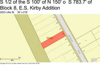 S 1/2 of the S 100' of N 150' o S 783.7' of
Block 8, E.S. Kirby Addition
2223 Lillie St                50' x 216'




Copyright 2011 Esri. All rights reserved. Mon Feb 13 2012 09:27:30 AM.
 
