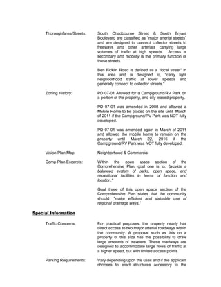 Thoroughfares/Streets:   South Chadbourne Street & South Bryant
                              Boulevard are classified as "major arterial streets"
                              and are designed to connect collector streets to
                              freeways and other arterials carrying large
                              volumes of traffic at high speeds. Access is
                              secondary and mobility is the primary function of
                              these streets.

                              Ben Ficklin Road is defined as a "local street" in
                              this area and is designed to, "carry light
                              neighborhood traffic at lower speeds and
                              generally connect to collector streets."

     Zoning History:          PD 07-01 Allowed for a Campground/RV Park on
                              a portion of the property, and city leased property.

                              PD 07-01 was amended in 2008 and allowed a
                              Mobile Home to be placed on the site until March
                              of 2011 if the Campground/RV Park was NOT fully
                              developed.

                              PD 07-01 was amended again in March of 2011
                              and allowed the mobile home to remain on the
                              property until March 22, 2016 if the
                              Campground/RV Park was NOT fully developed.

     Vision Plan Map:         Neighborhood & Commercial

     Comp Plan Excerpts:      Within the open             space section of the
                              Comprehensive Plan,       goal one is to, "provide a
                              balanced system of         parks, open space, and
                              recreational facilities   in terms of function and
                              location."

                              Goal three of this open space section of the
                              Comprehensive Plan states that the community
                              should, "make efficient and valuable use of
                              regional drainage ways."

Special Information

     Traffic Concerns:        For practical purposes, the property nearly has
                              direct access to two major arterial roadways within
                              the community. A proposal such as this on a
                              property of this size has the possibility to draw
                              large amounts of travelers. These roadways are
                              designed to accommodate large flows of traffic at
                              a higher speed, but with limited access points.

     Parking Requirements:    Vary depending upon the uses and if the applicant
                              chooses to erect structures accessory to the
 