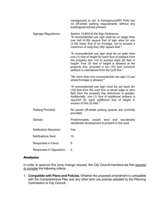 campground or not. A Campground/RV Park has
                                  no off-street parking requirements without any
                                  buildings/structures present.

      Signage Regulations:        Section 12.604 of the Sign Ordinance
                                  "A nonresidential use sign shall be no larger than
                                  one half (0.50) square foot of sign area for one
                                  (1.00) linear foot of lot frontage, not to exceed a
                                  maximum of sixty-four (64) square feet."

                                  "A nonresidential use sign shall be no taller than
                                  one (1) foot of height for each foot of setback from
                                  the property line, not to exceed eight (8) feet in
                                  height. Five (5) feet of height is allowed at the
                                  property line, provided a ten (10) foot minimum
                                  setback is maintained from the curb line."

                                  "No more than one nonresidential use sign (1) per
                                  street frontage is allowed."

                                  "A nonresidential use sign must be set back ten
                                  (10) feet from the curb line or street edge or zero
                                  feet from the property line whichever is greater.
                                  Additionally, one (1) foot of additional setback is
                                  required for each additional foot of height in
                                  excess of five (5) feet."

      Parking Provided:           No paved off-street parking spaces are currently
                                  provided.

      Density:                    Predominately vacant land and low-density
                                  residential development is present in this area

      Notification Required:      Yes

      Notifications Sent:         10

      Responses in Favor:         0

      Responses in Opposition:    0

Analysis:

In order to approve this zone change request, the City Council members are first required
to consider the following criteria:

1. Compatible with Plans and Policies. Whether the proposed amendment is compatible
   with the Comprehensive Plan and any other land use policies adopted by the Planning
   Commission or City Council.
 