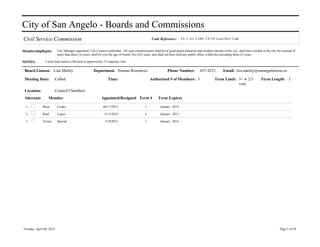 City of San Angelo - Boards and Commissions
Civil Service Commission                                                                            Code Reference:       Ch. 2, Art. 2.2401; Ch.143 Local Gov't Code


MembershipRqmt:            City Manager appointed, City Council confirmed. All such commissioners shall be of good moral character and resident citizens of the city, shall have resided in the city for a period of
                           more than three (3) years; shall be over the age of twenty five (25) years, and shall not have held any public office within the preceding three (3) years.

NOTES:         3 term limit unless a 4th term is approved by 2/3 majority vote

 Board Liaison: Lisa Marley                            Department Human Resources                               Phone Number:             657-4221         Email: lisa.marley@sanangelotexas.us

 Meeting Date:            Called                                  Time:                            Authorized # of Members: 3                        Term Limit: 3+ w 2/3                Term Length: 3
                                                                                                                                                                 vote
 Location:                Council Chambers
 Alternate        Member                                     Appointed/Resigned Term #                   Term Expires

 1.           Rhea         Cooke                              04/17/2012                       1           January 2014

 2.           Raul         Lopez                               6/15/2010                       6           January 2013

 3.           Teresa       Special                             7/19/2011                       1           January 2014




Tuesday, April 09, 2013                                                                                                                                                                                Page 5 of 29
 