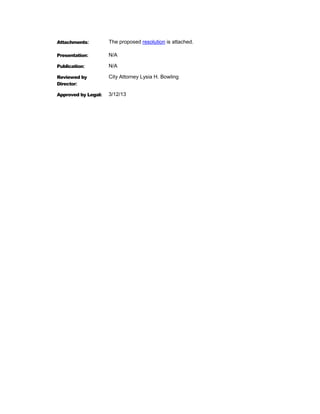Attachments:         The proposed resolution is attached.

Presentation:        N/A

Publication:         N/A

Reviewed by          City Attorney Lysia H. Bowling
Director:

Approved by Legal:   3/12/13
 