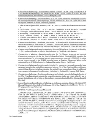 3. Consideration of approving a residential lease renewal located at Lot 104, Group Shady Point, 6678
            Knickerbocker Road (Persely), and authorizing the Water Utilities Director to execute the same
            (submitted by Interim Water Utilities Director Ricky Dickson)
         4. Consideration of adopting a Resolution of the City of San Angelo authorizing the Mayor to execute a
            tax-resale (quitclaim) deed conveying all right, title and interest of the City of San Angelo, and all other
            taxing units interested in the tax foreclosure judgment:
             a. 1944 & 1948 Magnolia Street, (Gonzalez), Lots 1 & 2, Block 2, Avondale, $1,000.00, Suit No.B99-0081-
                T
             b. 207 E Avenue L, (Perez), E 50’ x 238’ of a 1 acre Tract, Fisher Miller, $750.00, Suit No.TAX89-0388B
             c. 725 Hughes Street, (Salinas), Lot 9, Block 2, Culwell, $950.00, Suit No. B-03-0087-T
             d. 816 Volney, (Salinas) Portion of Lots 6-8, Block 28, Miles, 1,500.00, Suit No. B-05-0192-T
             e. 111 E 13th Street, (Salinas), Lot 7, Block 57, Miles, $1,200.00, Suit No. B-97-0170-T
             f. 329 13th Street, (Salinas), Lot 2, Block 2, Pecan Place, $750.00, Suit No.TAX90-0083B
             g. 1916 Shelton, (Sanchez), S ½ of Lot 12, Block 3, Home Acres, $2,500.00, Suit No.B-00-0043-T
         5. Consideration of adopting a Resolution allowing the City Manager or his designee to negotiate and
            execute a contract with the Chamber of Commerce Convention & Visitors Bureau allocating Hotel
            Occupancy Tax funds (submitted by Assistant City Manager/Chief Financial Officer Michael Dane)
         6. Consideration of adopting a Resolution appointing election officials for the election to be held on May
            11, 2013; and providing for an effective date (submitted by City Clerk Alicia Ramirez)
         7. Consideration of adopting a Resolution authorizing the City Manager to execute an Interlocal
            Cooperation Agreement with the San Angelo Independent School District (SAISD) providing for
            construction by the City of recreational and park improvements, not to exceed $175,000.00, for public
            use on property owned by the SAISD generally known as Bradford Elementary School, to be
            maintained by the SAISD (submitted by Parks and Recreation Director Carl White)
         8. Consideration of adopting a Resolution authorizing the City Manager to execute a first amended lease
            agreement amending the original lease agreement between City of San Angelo and Howard County
            Junior College District, including extending the original lease term and providing for additional
            improvements to be made on leased premises (submitted by Assistant City Manager Rick Weise)
         9. Consideration of adopting a Resolution endorsing certain legislative action in the Regular Session of
            the 83rd Texas Legislature to enhance the competitive electric market and system reliability and to
            protect the traditional role of cities in the regulatory process (submitted by City Attorney Lysia H.
            Bowling)
         10. Second Hearing and consideration of adopting an Ordinance amending Chapter 12, Exhibit “A”
             (Zoning Ordinance) of the Code of Ordinances, City of San Angelo (submitted Interim Director of
             Development Services AJ Fawver)
             PD 13-01: West Company/Granger Macdonald
             AN ORDINANCE AMENDING CHAPTER 12, EXHIBIT “A” OF THE CODE OF ORDINANCES,
             CITY OF SAN ANGELO, TEXAS, WHICH SAID EXHIBIT “A” OF CHAPTER 12 ADOPTS
             ZONING REGULATIONS, USE DISTRICTS AND A ZONING MAP, IN ACCORDANCE WITH A
             COMPREHENSIVE PLAN, BY CHANGING THE ZONING AND CLASSIFICATION OF THE
             FOLLOWING PROPERTY, TO WIT: an unaddressed 9.8 acre property out of approximately 75 acres
             currently described as Section 3, Arden Acres, which is located adjacent to and directly west of the
             intersection of Northwest Drive and Green Hill Road. The property specifically occupies a proposed
             Second Replat of Arden Acres, Section Three, Block 3, Tract 3 in western San Angelo, changing the
             zoning classification from a combination of Single-Family Residential (RS-1) and General Commercial
             (CH) to Planned Development (PD) District; PROVIDING FOR SEVERABILITY AND PROVIDING
             A PENALTY

City Council Agenda                                   Page 2 of 5                                      March 19, 2013
 