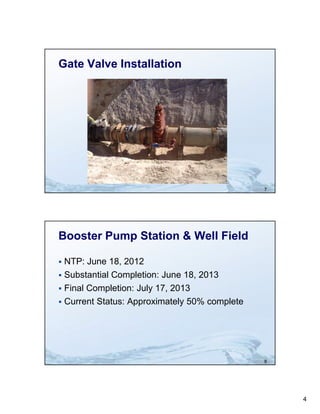 Gate Valve Installation




                                               7




Booster Pump Station & Well Field

 NTP: June 18, 2012
 Substantial Completion: June 18, 2013
 Final Completion: July 17, 2013
 Current Status: Approximately 50% complete




                                               8




                                                   4
 