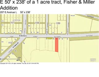 E 50' x 238' of a 1 acre tract, Fisher & Miller
Addition
207 E Avenue L                      50' x 238'




Copyright 2011 Esri. All rights reserved. Tue Dec 20 2011 04:46:45 PM.
 