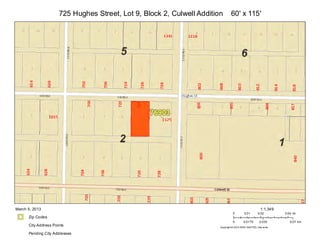 725 Hughes Street, Lot 9, Block 2, Culwell Addition       60' x 115'




March 5, 2013                                                                                           1:1,349
                                                                                  0        0.01       0.02        0.04 mi
      Zip Codes
                                                                                  0       0.0175       0.035         0.07 km
      City Address Points                                               Copyright:© 2013 ESRI, NAVTEQ, DeLorme

      Pending City Addresses
 