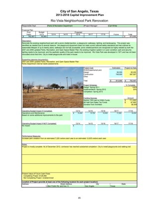 City of San Angelo, Texas
                                               2013-2018 Capital Improvement Plan

                                       Rio Vista Neighborhood Park Renovation
Responsible Dept:                  Parks & Recreation Department                          Project Manager:                       Carl White

Financial Plan:
      Prior            Budget                                           Projected
     Years             12/13           13/14           14/15             15/16                   16/17           17/18                 Future                   Total
 $      762,907          50,993                 -               -                    -                       -               -                        -   $       813,900

Description:
Renovate the existing neighborhood park with a picnic shelter/pavilion, a playground, walkways, lighting, and landscaping. This project was
identified as needed due to several reasons: the playground equipment does not meet current national safety standards and has outlived its
reasonable lifespan of up to twenty years; walkways are not fully accessible; picnic shelter/pavilions are recognized as highly needed by both the
2001 and 2005 updated Parks, Recreation, and Open Space Master Plan; the existing irrigation system is in poor condition; park and security
lighting needs to be improved; and the aesthetic quality of the park needs to be improved. Rio Vista Park was developed in 1971 and has not been
renovated since that time. City to install playgrounds and trails in-house.

Supporting planning document(s):
2001 and 2005 updated Parks, Recreation, and Open Space Master Plan
Parks Department internal needs assessments

                                                                                         Project Cost:                                Estimated           Project-to-Date
                                                                                         ROW/Easements/Land                                      -                      -
                                                                                         Design                                             65,000                65,000
                                                                                         Construction                                      748,900              697,907
                                                                                         Other                                                   -                      -

                                                                                         Total                                    $        813,900        $      762,907
                  Insert a picture of your proposed project here.
                  Click on Insert in the menu bar, then Object…
                                                                                         Project Schedule:                                                    % Complete
                         Click on the tab Create from File,
                                                                                         Design: Spring 2011                                                        100%
                                then click Browse…
                                                                                         Implementation: Spring 2012                                                 93%
                               Browse to your picture,
                                                                                         Completion: Spring 2013
                              then click Insert and Ok.

                                                                                         Funding Sources:                                                      Amount
                                                                                         Section 108 Loan & CDBG Funds                                    $      711,000
                                                                                         4B Half-Cent Sales Tax Funds                                     $       97,900
                                                                                         Donation from Architect                                                   $5,000


Operating Budget Impact if Completed:                                    13/14                   14/15           15/16                 16/17                    17/18
Operations and Maintenance                                          $      15,000                  15,750          16,500                  17,250                  18,000
Based on some additional improvements to the park



Operating Budget Impact if NOT Completed:                                13/14                   14/15           15/16                 16/17                    17/18
No impact                                                           $            -                       -               -                        -                     -




Performance Measures:
Increase park visitation from an estimated 7,220 visitors each year to an estimated 12,635 visitors each year


Notes:
Project is mostly complete. As of December 2012, contractor has reached substantial completion. City to install playgrounds and walking trail.




Present Value of Future Cash Flows
  Completing Project $128,856
  Not Completing Project Undetermined

Location of Project (provide at least one of the following locators for each project location):
Address:                                        Street Address                              City                                                      State
                             1) Ben Ficklin Rd. and Ave. X                    San Angelo                                           Texas




                                                                            85
 