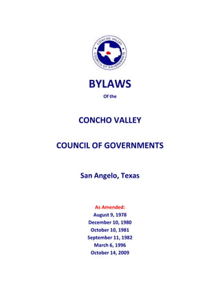 BYLAWS
            Of the



    CONCHO VALLEY

COUNCIL OF GOVERNMENTS


    San Angelo, Texas


         As Amended:
        August 9, 1978
      December 10, 1980
       October 10, 1981
      September 11, 1982
        March 6, 1996
       October 14, 2009
 