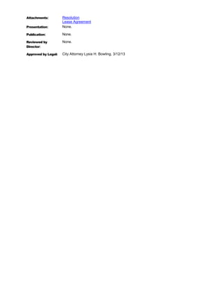 Attachments:         Resolution
                     Lease Agreement
Presentation:        None.

Publication:         None.

Reviewed by          None.
Director:

Approved by Legal:   City Attorney Lysia H. Bowling, 3/12/13
 