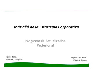 Más allá de la Estrategia Corporativa
Programa de Actualización
Profesional
Miguel Rivadeniera
Máximo Repetto
Agosto 2013.
Asunción, Paraguay
 