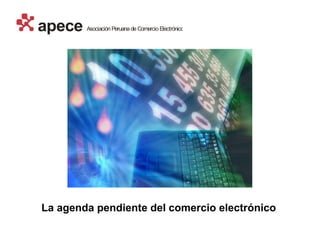 apece   Asociación Peruana de Comercio Electrónico




La agenda pendiente del comercio electrónico
 