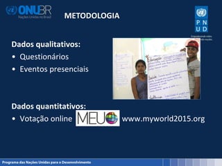 METODOLOGIA
Dados qualitativos:
• Questionários
• Eventos presenciais
Dados quantitativos:
• Votação online : www.myworld2015.org
 