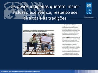 Os povos indígenas querem maior
inclusão econômica, respeito aos
direitos e às tradições
15
 