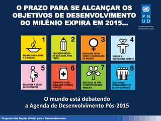 O PRAZO PARA SE ALCANÇAR OS
OBJETIVOS DE DESENVOLVIMENTO
DO MILÊNIO EXPIRA EM 2015…
O mundo está debatendo
a Agenda de Desenvolvimento Pós-2015
 
