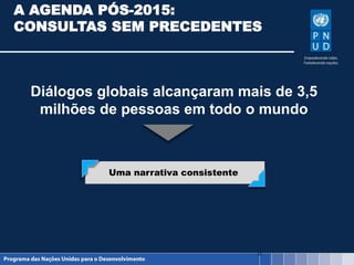 A AGENDA PÓS-2015:
CONSULTAS SEM PRECEDENTES
Diálogos globais alcançaram mais de 3,5
milhões de pessoas em todo o mundo
8
Uma narrativa consistente
 
