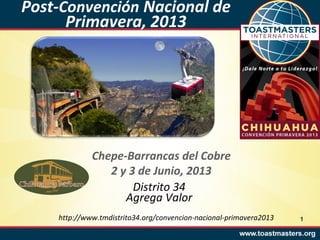 Post-Convención Nacional de
      Primavera, 2013




             Chepe-Barrancas del Cobre
                2 y 3 de Junio, 2013
                     Distrito 34
                   Agrega Valor
    http://www.tmdistrito34.org/convencion-nacional-primavera2013   1
 