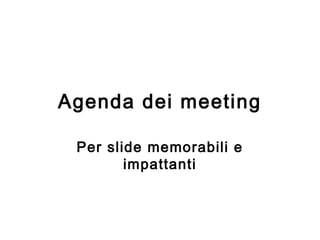 Agenda dei meeting
Per slide memorabili e
impattanti
 