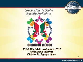 Convención de Otoño
  Agenda Preliminar




15,16,17 y 18 de noviembre, 2012
      Hotel Meliá Reforma
    Distrito 34. Agrega Valor
                                   1
 