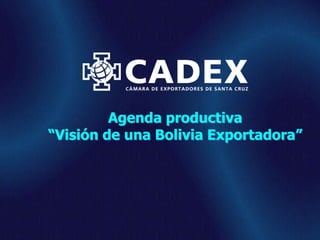 www.cadex.org
Agenda productiva
“Visión de una Bolivia Exportadora”
 