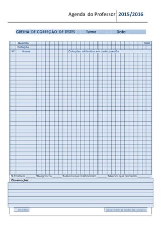 Agenda do Professor 2015/2016
GRELHA DE CORREÇÃO DE TESTES Turma Data
Questão Total
Cotação
Nº Nome Cotações atribuídas em cada questão
% Positivas _______ %Negativas _______ % Alunos que melhoraram _______ %Alunos que pioraram _________
Observações:
2015/2016 Agrupamentode Escolasdas Laranjeiras
 