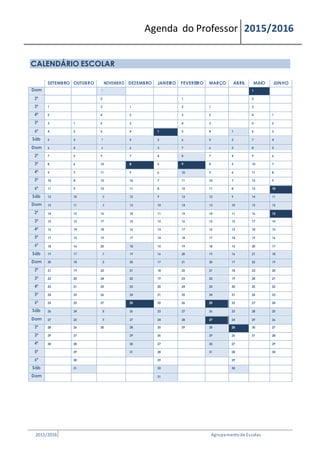 Agenda do Professor 2015/2016
CALENDÁRIO ESCOLAR
SETEMBRO OUTUBRO NOVEMBRO DEZEMBRO JANEIRO FEVEREIRO MARÇO ABRIL MAIO JUNHO
Dom 1 1
2ª 2 1 2
3ª 1 3 1 2 1 3
4ª 2 4 2 3 2 4 1
5ª 3 1 5 3 4 3 5 2
6ª 4 2 6 4 1 5 4 1 6 3
Sáb 5 3 7 5 2 6 5 2 7 4
Dom 6 4 8 6 3 7 6 3 8 5
2ª 7 5 9 7 4 8 7 4 9 6
3ª 8 6 10 8 5 9 8 5 10 7
4ª 9 7 11 9 6 10 9 6 11 8
5ª 10 8 12 10 7 11 10 7 12 9
6ª 11 9 13 11 8 12 11 8 13 10
Sáb 12 10 14 12 9 13 12 9 14 11
Dom 13 11 15 13 10 14 13 10 15 12
2ª 14 12 16 14 11 15 14 11 16 13
3ª 15 13 17 15 12 16 15 12 17 14
4ª 16 14 18 16 13 17 16 13 18 15
5ª 17 15 19 17 14 18 17 14 19 16
6ª 18 16 20 18 15 19 18 15 20 17
Sáb 19 17 21 19 16 20 19 16 21 18
Dom 20 18 22 20 17 21 20 17 22 19
2ª 21 19 23 21 18 22 21 18 23 20
3ª 22 20 24 22 19 23 22 19 24 21
4ª 23 21 25 23 20 24 23 20 25 22
5ª 24 22 26 24 21 25 24 21 26 23
6ª 25 23 27 25 22 26 25 22 27 24
Sáb 26 24 28 26 23 27 26 23 28 25
Dom 27 25 29 27 24 28 27 24 29 26
2ª 28 26 30 28 25 29 28 25 30 27
3ª 29 27 29 26 29 26 31 28
4ª 30 28 30 27 30 27 29
5ª 29 31 28 31 28 30
6ª 30 29 29
Sáb 31 30 30
Dom 31
2015/2016 Agrupamentode Escolas
 