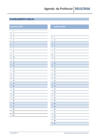 Agenda do Professor 2015/2016
PLANEAMENTO ANUAL
setembro.2015 outubro.2015
T 1
Q 2
Q 3 Q 1
S 4 S 2
S 5 S 3
D 6 D 4
S 7 S 5
T 8 T 6
Q 9 Q 7
Q 10 Q 8
S 11 S 9
S 12 S 10
D 13 D 11
S 14 S 12
T 15 T 13
Q 16 Q 14
Q 17 Q 15
S 18 S 16
S 19 S 17
D 20 D 18
S 21 S 19
T 22 T 20
Q 23 Q 21
Q 24 Q 22
S 25 S 23
S 26 S 24
D 27 D 25
S 28 S 26
T 29 T 27
Q 30 Q 28
Q 29
S 30
S 31
2015/2016 Agrupamentode Escolasdas Laranjeiras
 