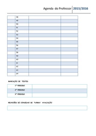 Agenda do Professor 2015/2016
48
49
50
51
52
53
54
55
56
57
58
59
60
61
62
63
64
MARCAÇÃO DE TESTES
1º PERIODO
2º PERIODO
3º PERIODO
REUNIÕES DE CONSELHO DE TURMA/ AVALIAÇÃO
 