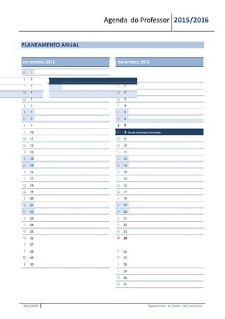 Agenda do Professor 2015/2016
PLANEAMENTO ANUAL
novembro.2015 dezembro.2015
D 1
S 2
T 3 T 1
Q 4 Q 2
Q 5 Q 3
S 6 S 4
S 7 S 5
D 8 D 6
S 9 S 7
T 10 T 8 Dia da Imaculada Conceição
Q 11 Q 9
Q 12 Q 10
S 13 S 11
S 14 S 12
D 15 D 13
S 16 S 14
T 17 T 15
Q 18 Q 16
Q 19 Q 17
S 20 S 18
S 21 S 19
D 22 D 20
S 23 S 21
T 24 T 22
Q 25 Q 23
Q 26 Q 24
S 27 S 25 Natal
S 28 S 26
D 29 D 27
S 30 S 28
T 29
Q 30
Q 31
2015/2016 Agrupamento de Escolas das Laranjeiras
 