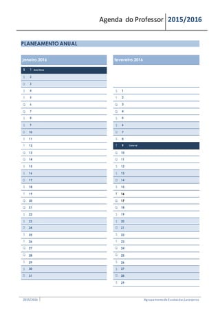 Agenda do Professor 2015/2016
PLANEAMENTO ANUAL
janeiro.2016 fevereiro.2016
S 1 Ano Novo
S 2
D 3
S 4 S 1
T 5 T 2
Q 6 Q 3
Q 7 Q 4
S 8 S 5
S 9 S 6
D 10 D 7
S 11 S 8
T 12 T 9 Carnaval
Q 13 Q 10
Q 14 Q 11
S 15 S 12
S 16 S 13
D 17 D 14
S 18 S 15
T 19 T 16
Q 20 Q 17
Q 21 Q 18
S 22 S 19
S 23 S 20
D 24 D 21
S 25 S 22
T 26 T 23
Q 27 Q 24
Q 28 Q 25
S 29 S 26
S 30 S 27
D 31 D 28
S 29
2015/2016 Agrupamentode Escolasdas Laranjeiras
 