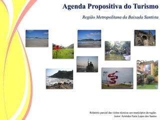 Agenda Propositiva do Turismo
Região Metropolitana da Baixada Santista
Relatório parcial das visitas técnicas aos municípios da região.
Autor: Aristides Faria Lopes dos Santos
 