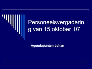 Personeelsvergadering van 15 oktober ‘07 Agendapunten Johan 