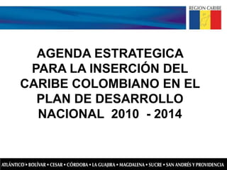 AGENDA ESTRATEGICA
 PARA LA INSERCIÓN DEL
CARIBE COLOMBIANO EN EL
  PLAN DE DESARROLLO
  NACIONAL 2010 - 2014
 