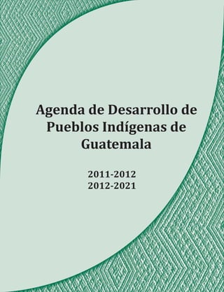 Agenda de Desarrollo de
 Pueblos Indígenas de
     Guatemala
       2011-2012
       2012-2021
 