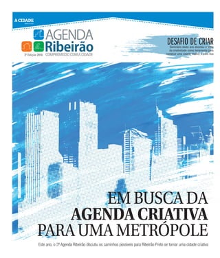 DESAFIO DE CRIARSeminário deste ano abordou o tema
da criatividade como ferramenta para
construir uma cidade melhor e mais rica
JUNHO DE 2016
3ª Edição 2016 COMPROMISSOCOMACIDADE
A CIDADE
EMBUSCADA
AGENDACRIATIVA
PARAUMAMETRÓPOLE
Este ano, o 3º Agenda Ribeirão discutiu os caminhos possíveis para Ribeirão Preto se tornar uma cidade criativa
 
