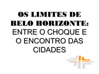 OS LIMITES DEOS LIMITES DE
BELO HORIZONTE:BELO HORIZONTE:
ENTRE O CHOQUE EENTRE O CHOQUE E
O ENCONTRO DASO ENCONTRO DAS
CIDADESCIDADES
 