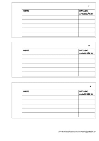 v

NOME                              DATA DE
                                  ANIVERSÁRIO




                                             w

NOME                              DATA DE
                                  ANIVERSÁRIO




                                                 x

NOME                              DATA DE
                                  ANIVERSÁRIO




       Atividadesdealfabetiçãoluzdivina.blogspot.com.br
 
