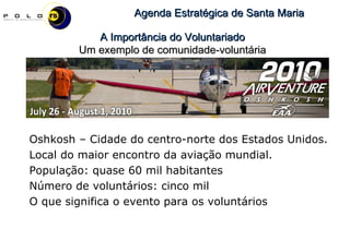 Oshkosh – Cidade do centro-norte dos Estados Unidos.  Local do maior encontro da aviação mundial. População: quase 60 mil habitantes Número de voluntários: cinco mil O que significa o evento para os voluntários A Importância do Voluntariado Um exemplo de comunidade-voluntária 