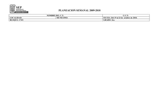 PLANEACION SEMANAL 2009-2010
              NOMBRE DEL C.T:                                                C.C.T:
LOCALIDAD:            MUNICIPIO:                       FECHA: Del 19 al 23 de octubre de 2010.
BLOQUE: UNO                                            GRADO: 3ro.
 