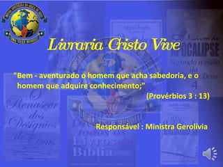 Livraria Cristo Vive "Bem - aventurado o homem que acha sabedoria, e o homem que adquire conhecimento;"  (Provérbios 3 : 13) Responsável : Ministra Gerolívia  