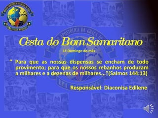 Cesta do Bom Samaritano 1º Domingo do mês “  Para que as nossas dispensas se encham de todo provimento; para que os nossos rebanhos produzam a milhares e a dezenas de milhares...”(Salmos 144:13)   Responsável: Diaconisa Edilene 